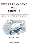 Understanding Our Cosmos -The Philosophical Way by Bhaktee Kale