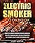 Electric Smoker Cookbook: Complete Smoker Cookbook For Real Barbecue, The Art Of Smoking Meat For Real Pitmasters, The Ultimate How-To Guide For Smoking Meat