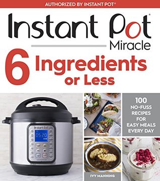 Instant Pot Miracle 6 Ingredients Or Less: 100 No-Fuss Recipes for Easy Meals Every Day (Kindle Edition)