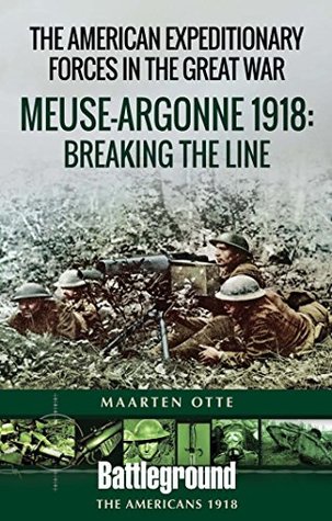 The American Expeditionary Forces in the Great War: Meuse Argonne 1918: Breaking the Line (Battleground The Americans 1918)