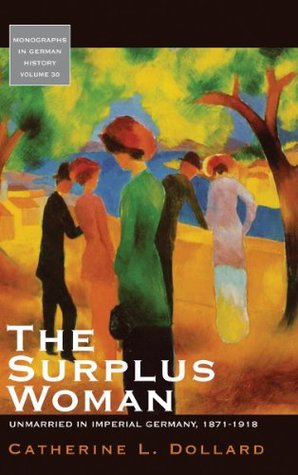 The Surplus Woman: Unmarried in Imperial Germany, 1871-1918 (Monographs in German History Book 30)