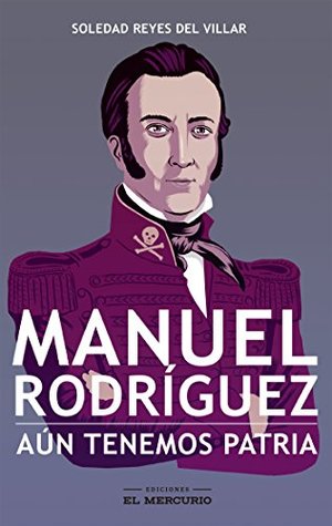 Manuel Rodríguez. Aún tenemos patria (Spanish Edition)