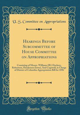 Hearings Before Subcommittee of House Committee on Appropriations: Consisting of Messrs. Williams (Ill.) Dockery, Robertson, Henderson (Iowa), And ... Appropriation Bill for 1896 (Classic Reprint)