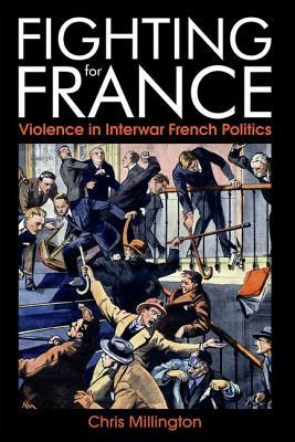 Fighting for France: Violence in Interwar French Politics (British Academy Monographs)