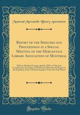 Report of the Speeches and Proceedings at a Special Meeting of the Mercantile Library Association of Montreal: Held on Monday Evening, April 8, 1850, to Take Into Consideration the Action of the Board