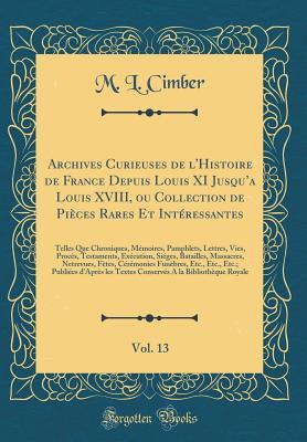 Archives Curieuses de l'Histoire de France Depuis Louis XI Jusqu’a Louis XVIII, ou Collection de Pièces Rares Et Intéressantes, Vol. 13: Telles Que Chroniques, Mémoires, Pamphlets, Lettres, Vies,