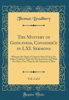 The Mystery of Godliness, Consider'd in LXI. Sermons, Vol. 2 of 2: Wherein the Deity of Christ Is Prov'd Upon No Other Evidence Than the Word of God, and With No Other View Than for the Salvation of M