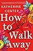 How to Walk Away by Katherine Center How to Walk Away by Katherine Center