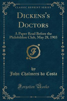 Dickens's Doctors: A Paper Read Before the Philobiblon Club, May 28, 1903 (Classic Reprint)
