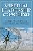 Spiritual Leadership Coaching: Connecting People to God's Heart and Purposes
