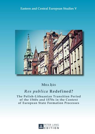 «Res publica» Redefined?: The Polish-Lithuanian Transition Period of the 1560s and 1570s in the Context of European State Formation Processes (Eastern and Central European Studies)