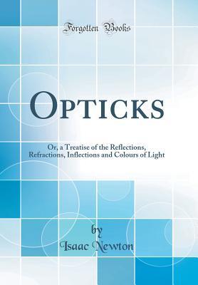 Opticks: Or, a Treatise of the Reflections, Refractions, Inflections and Colours of Light