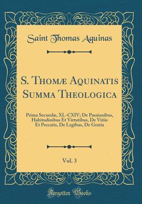 S. Thom� Aquinatis Summa Theologica, Vol. 3: Prima Secund�, XL-CXIV; de Passionibus, Habitudinibus Et Virtutibus, de Vitiis Et Peccatis, de Legibus, de Gratia (Classic Reprint)