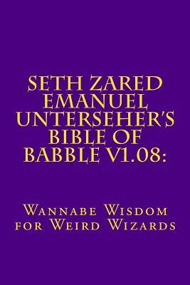Seth Zared Emanuel Unterseher's Bible of Babble v1.08:: Wannabe Wisdom for Weird Wizards