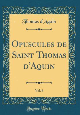 Opuscules de Saint Thomas d'Aquin, Vol. 6 (Classic Reprint)