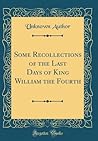 Some Recollections of the Last Days of King William the Fourth (Classic Reprint)