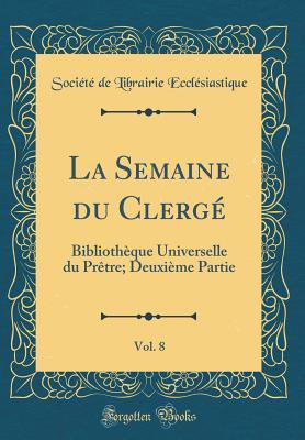 La Semaine du Clergé, Vol. 8: Bibliothèque Universelle du Prêtre; Deuxième Partie (Classic Reprint) (French Edition)