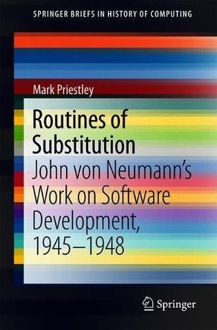 Routines of Substitution: John von Neumann’s Work on Software Development, 1945–1948 (SpringerBriefs in History of Computing)