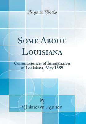 Some About Louisiana: Commissioners of Immigration of Louisiana, May 1889 (Classic Reprint)