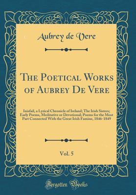 The Poetical Works of Aubrey De Vere, Vol. 5: Inisfail, a Lyrical Chronicle of Ireland; The Irish Sisters; Early Poems, Meditative or Devotional; ... Irish Famine, 1846-1849 (Classic Reprint)