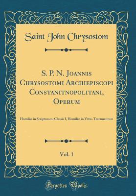 S. P. N. Joannis Chrysostomi Archiepiscopi Constanitnopolitani, Operum, Vol. 1: Homili� in Scripturam; Classis I, Homili� in Vetus Testamentum (Classic Reprint)