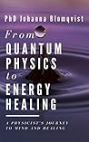 From Quantum Physics to Energy Healing: A Physicist's Journey to Mind and Healing From Quantum Physics to Energy Healing: A Physicist's Journey to Mind and Healing