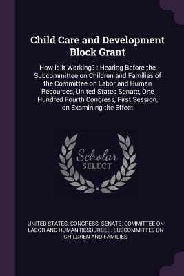 Child Care and Development Block Grant: How is it Working? : Hearing Before the Subcommittee on Children and Families of the Committee on Labor and ... First Session, on Examining the Effect