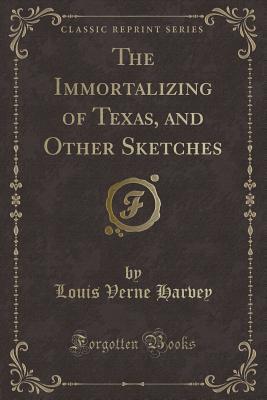 The Immortalizing of Texas, and Other Sketches (Classic Reprint)