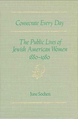 Consecrate Every Day: The Public Lives of Jewish American Women, 1880-1980 (Suny Series in Modern Jewish History)