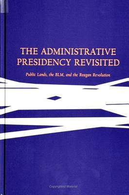 The Administrative Presidency Revisited: Public Lands, the Blm, and the Reagan Revolution (Suny Series) (S U N Y SERIES IN THE PRESIDENCY)