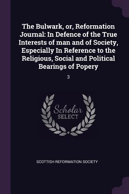 The Bulwark, or, Reformation Journal: In Defence of the True Interests of man and of Society, Especially In Reference to the Religious, Social and Political Bearings of Popery: 3
