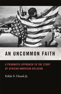 An Uncommon Faith: A Pragmatic Approach to the Study of African American Religion (George H. Shriver Lecture Series in Religion in American History Ser. Book 8)