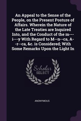 An Appeal to the Sense of the People, on the Present Posture of Affairs. Wherein the Nature of the Late Treaties are Inquired Into, and the Conduct of ... With Some Remarks Upon the Light In