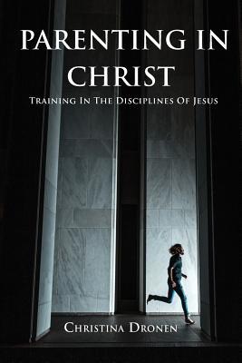 Parenting In Christ: Training In The Disciplines Of Jesus