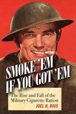 Smoke ’Em If You Got ’Em: The Rise and Fall of the Military Cigarette Ration (Hardcover)