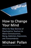 How to Change Your Mind: What the New Science of Psychedelics Teaches Us About Consciousness, Dying, Addiction, Depression, and Transcendence