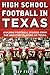 High School Football in Texas: Amazing Football Stories From the Greatest Players of Texas