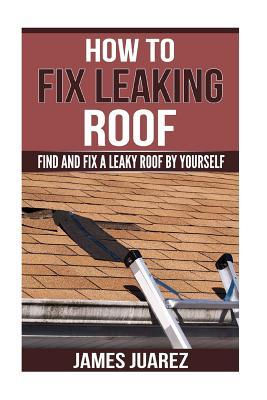 How To Fix Leaking Roof: Find And Fix a Leaky Roof By Yourself