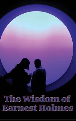 The Wisdom of Earnest Holmes: The Science of Essays on Spiritual Law and Creative Mind