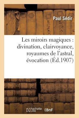 Les Miroirs Magiques: Divination, Clairvoyance, Royaumes de l'Astral, Évocation: (3e Édition, Revue Et Corrigée) (Philosophie) (French Edition)