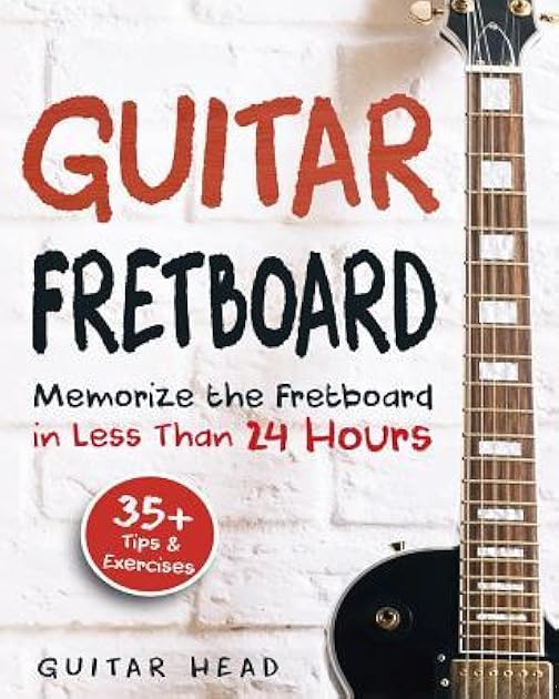 Guitar Fretboard: Memorize The Fretboard In Less Than 24 Hours: 35+ Tips And Exercises Included