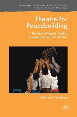 Theatre for Peacebuilding: The Role of Arts in Conflict Transformation in South Asia (Rethinking Peace and Conflict Studies)
