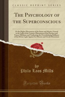 The Psychology of the Superconscious: Or the Higher Phenomena of the Saints and Mystics Viewed in the Light of the Counter-Phenomena of the Psychics ... of the Divine Light Against Its Obscure and