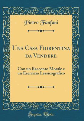 Una Casa Fiorentina da Vendere: Con un Racconto Morale e un Esercizio Lessicografico (Classic Reprint) (Italian Edition)