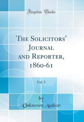The Solicitors'' Journal and Reporter, 1860-61, Vol. 5 (Classic Reprint)