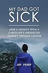 My Dad Got Sick: Love & Insights From A Caregiver's Unexpected Journey Through Cancer