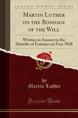 Martin Luther on the Bondage of the Will: Written in Answer to the Diatribe of Erasmus on Free-Will