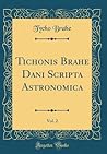 Tichonis Brahe Dani Scripta Astronomica, Vol. 2 (Classic Reprint) (Latin Edition)