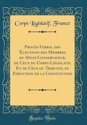 Procès-Verbal des Élections des Membres du Sénat-Conservateur, de Ceux du Corps-Législatif, Et de Ceux du Tribunat, en Exécution de la Constitution (Classic Reprint) (French Edition)