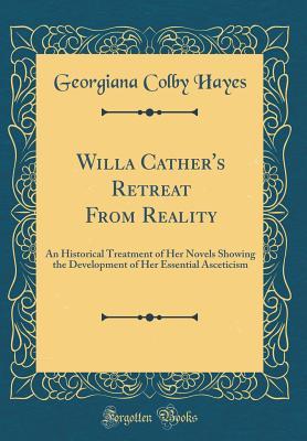 Willa Cather's Retreat From Reality: An Historical Treatment of Her Novels Showing the Development of Her Essential Asceticism (Classic Reprint)